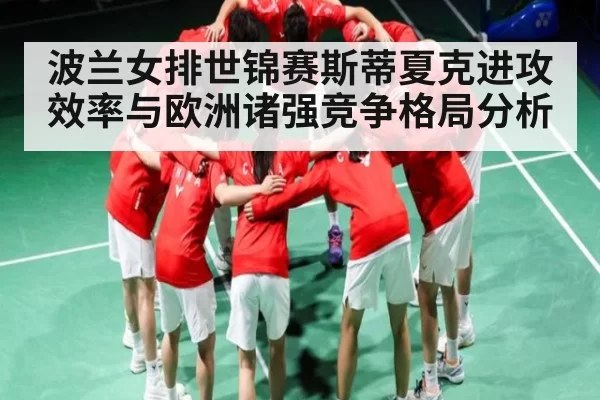波兰女排世锦赛斯蒂夏克进攻效率与欧洲诸强竞争格局分析